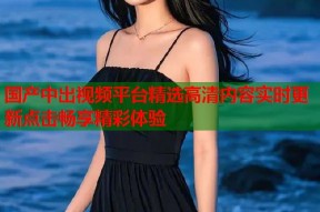 国产中出视频平台精选高清内容实时更新点击畅享精彩体验