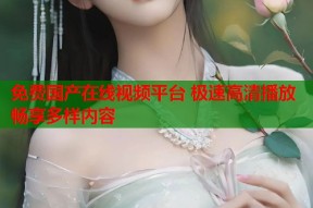 免费国产在线视频平台 极速高清播放畅享多样内容