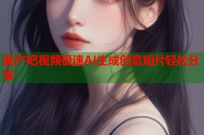 国产吧视频极速AI生成创意短片轻松分享