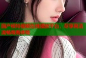国产模特视频在线播放平台，尽享高清流畅观看体验