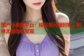 国产小视频平台：精彩短片随时看，趣味无限等你发现