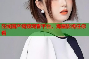 在线国产视频观看平台，海量影视任你看