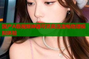 国产A级视频神器可灵高清流畅物理模拟体验