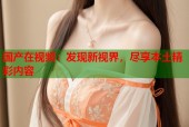 国产在视频：发现新视界，尽享本土精彩内容