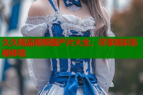 久久精品视频国产片大全，尽享精彩影视体验