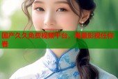 国产久久免费视频平台，海量影视任你看