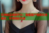 亚洲精品视频平台：海量国产视频在线播放，尽享精彩内容
