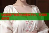 k视频国产精品在线播放平台，尽享精选内容