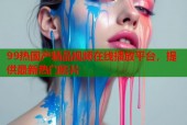 99热国产精品视频在线播放平台，提供最新热门影片