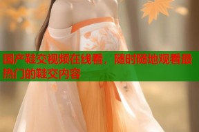 国产鞋交视频在线看，随时随地观看最热门的鞋交内容