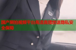 国产厕拍视频平台高清直播放送隐私安全保障