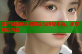 国产制服丝袜视频在线播放平台，尽享精彩内容