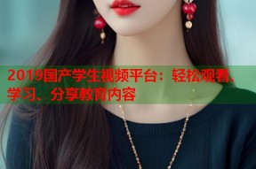 2019国产学生视频平台：轻松观看、学习、分享教育内容