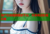 国产在线视频播放平台，尽享高清影视乐趣