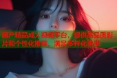 国产精品成人视频平台，提供高品质影片和个性化推荐，满足多样化需求