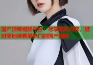 国产顶臀视频平台：尽享精彩内容，随时随地观看最热门的国产视频