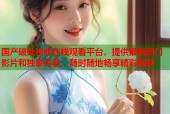 国产破处视频在线观看平台，提供最新热门影片和独家内容，随时随地畅享精彩视频