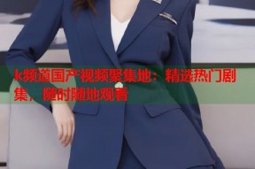 k频道国产视频聚集地：精选热门剧集，随时随地观看