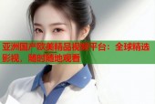 亚洲国产欧美精品视频平台：全球精选影视，随时随地观看
