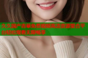 久久国产青草免费视频高清资源聚合平台轻松观看无限畅享