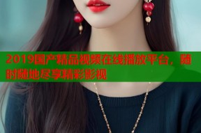 2019国产精品视频在线播放平台，随时随地尽享精彩影视