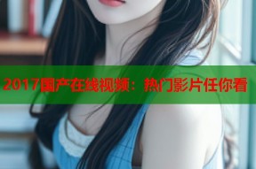 2017国产在线视频：热门影片任你看