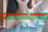 国产情侣酒店视频平台：浪漫时刻随时随地