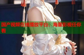 国产视频在线播放平台，海量影视任你看