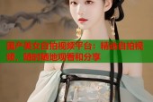 国产美女自拍视频平台：精选自拍视频，随时随地观看和分享