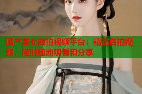 国产美女自拍视频平台：精选自拍视频，随时随地观看和分享