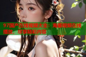 97国产在线视频大全：海量视频在线播放，尽享精彩内容
