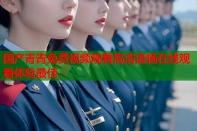 国产青青免费视频观看高清流畅在线观看体验最佳