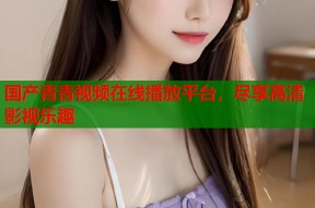 国产青青视频在线播放平台，尽享高清影视乐趣