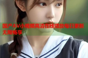 国产AV小视频高清在线播放每日更新无限畅享