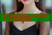 国产真实母伦视频mp4在线播放平台，尽享高清视频体验