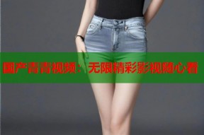 国产青青视频：无限精彩影视随心看