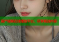 国产视频在线播放平台，尽享精选内容