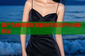 国产在线视频区智能创作互动平台精彩纷呈