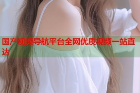 国产视频导航平台全网优质视频一站直达