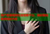 国产直播视频在线观看平台，随时随地畅享精彩内容