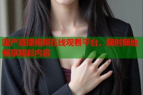 国产直播视频在线观看平台，随时随地畅享精彩内容