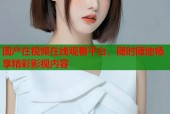 国产在视频在线观看平台，随时随地畅享精彩影视内容