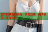 国产视频直播平台：实时互动、高清画质、多样内容
