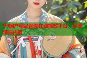 99国产精品视频在线播放平台，尽享精选内容