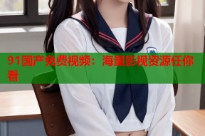 91国产免费视频：海量影视资源任你看