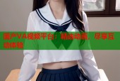 国产VA视频平台：精选动画，尽享互动体验