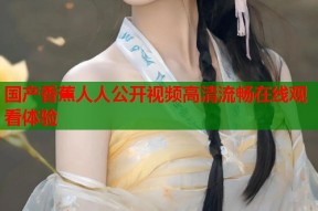国产香蕉人人公开视频高清流畅在线观看体验