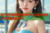 国产厕所视频直播放送平台功能全解析点击即看精彩内容