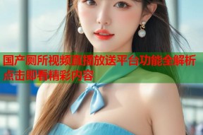国产厕所视频直播放送平台功能全解析点击即看精彩内容