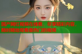 国产网红视频在线看，尽享精彩内容，随时随地观看最热门的视频